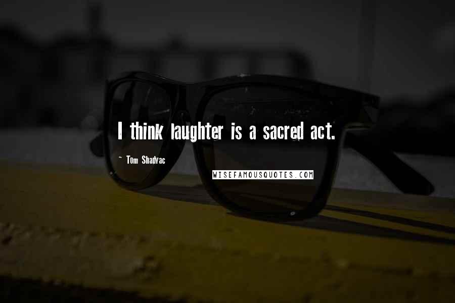 Tom Shadyac Quotes: I think laughter is a sacred act.