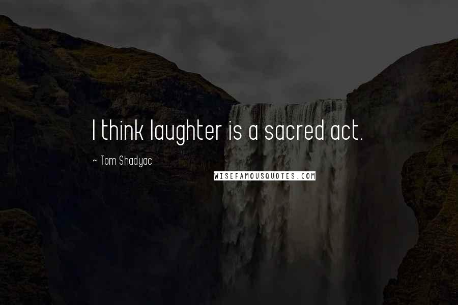 Tom Shadyac Quotes: I think laughter is a sacred act.