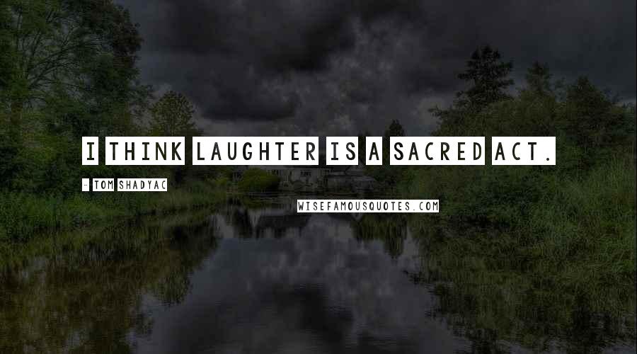 Tom Shadyac Quotes: I think laughter is a sacred act.