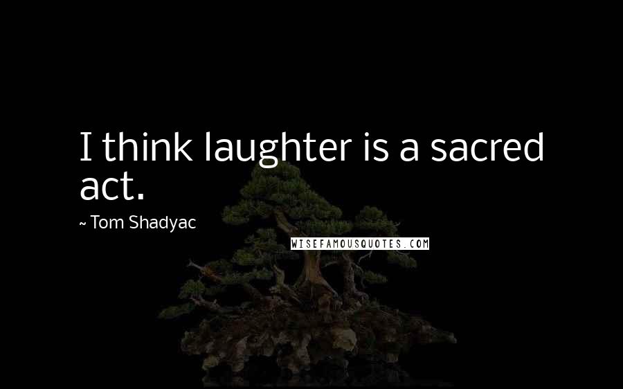 Tom Shadyac Quotes: I think laughter is a sacred act.