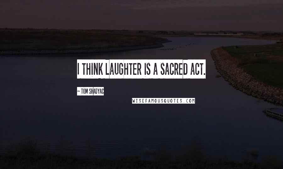 Tom Shadyac Quotes: I think laughter is a sacred act.