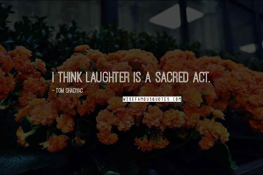 Tom Shadyac Quotes: I think laughter is a sacred act.