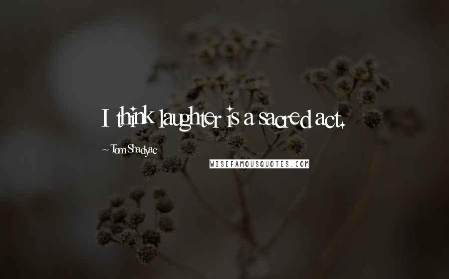 Tom Shadyac Quotes: I think laughter is a sacred act.