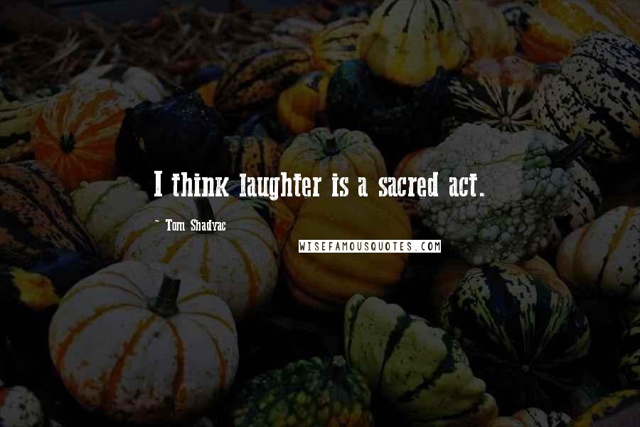 Tom Shadyac Quotes: I think laughter is a sacred act.