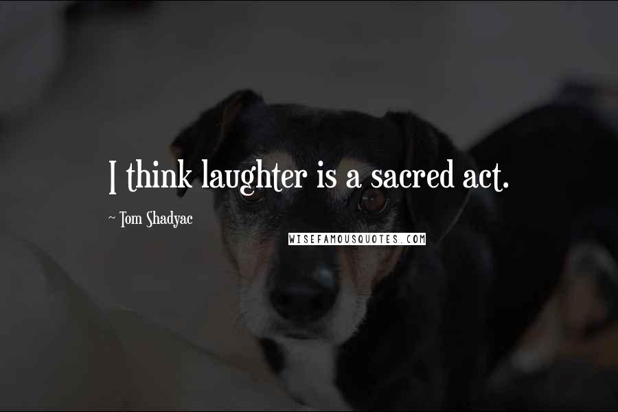 Tom Shadyac Quotes: I think laughter is a sacred act.