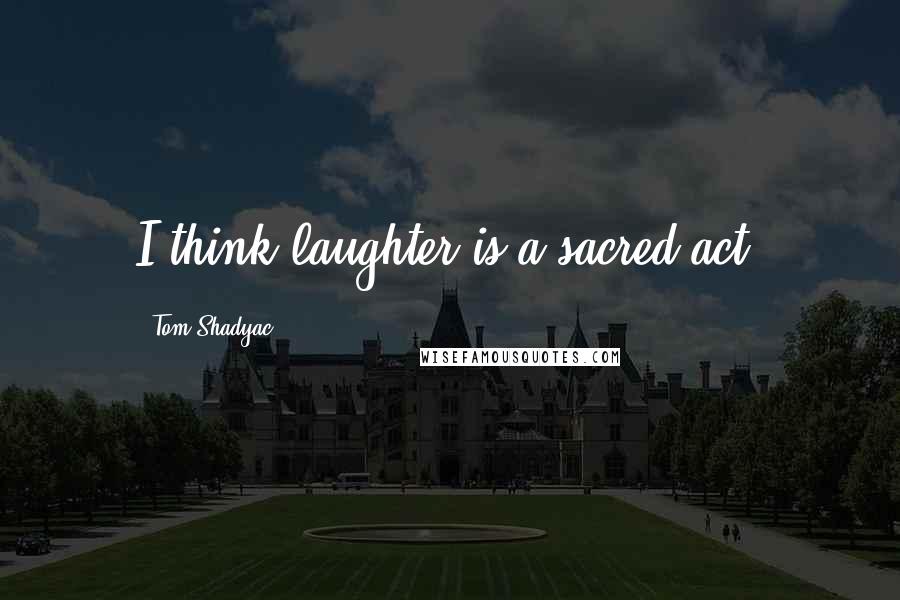 Tom Shadyac Quotes: I think laughter is a sacred act.