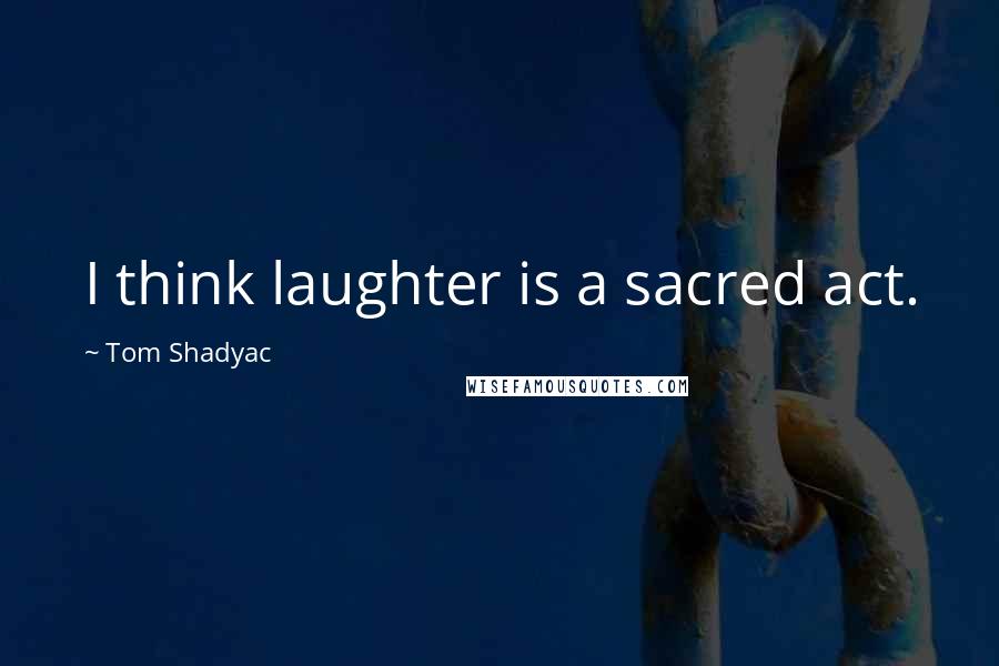 Tom Shadyac Quotes: I think laughter is a sacred act.