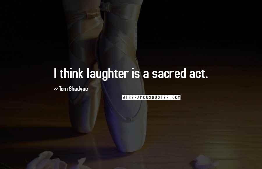 Tom Shadyac Quotes: I think laughter is a sacred act.