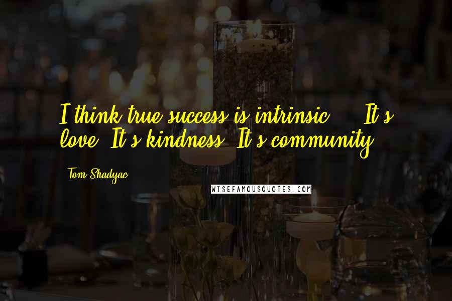 Tom Shadyac Quotes: I think true success is intrinsic ... It's love. It's kindness. It's community.