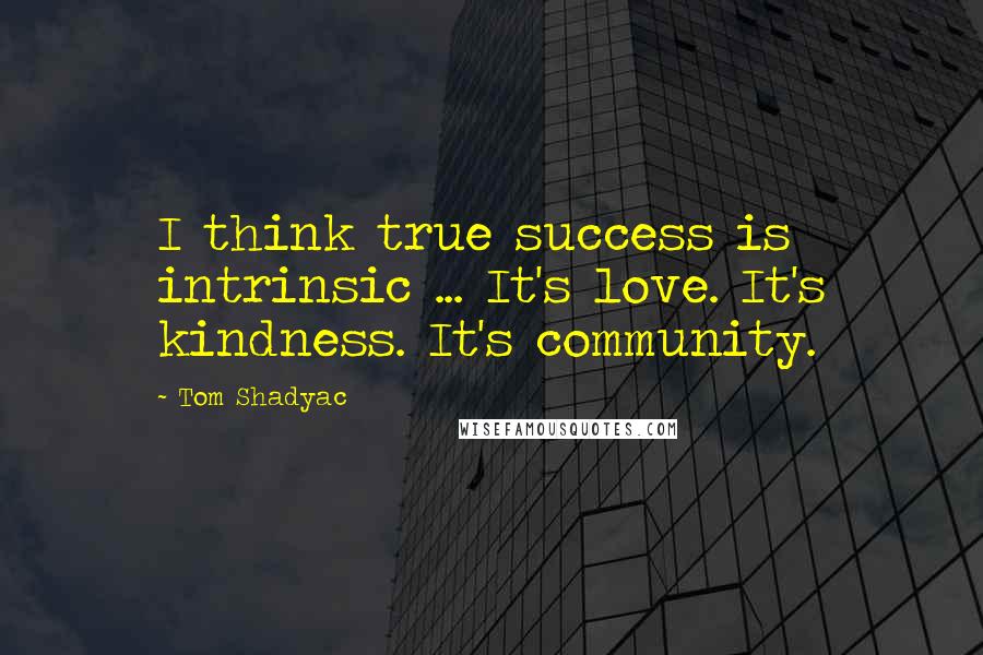 Tom Shadyac Quotes: I think true success is intrinsic ... It's love. It's kindness. It's community.