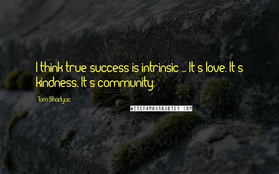 Tom Shadyac Quotes: I think true success is intrinsic ... It's love. It's kindness. It's community.
