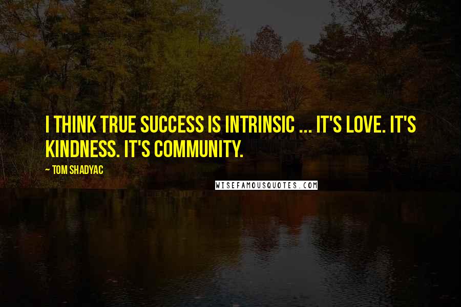 Tom Shadyac Quotes: I think true success is intrinsic ... It's love. It's kindness. It's community.