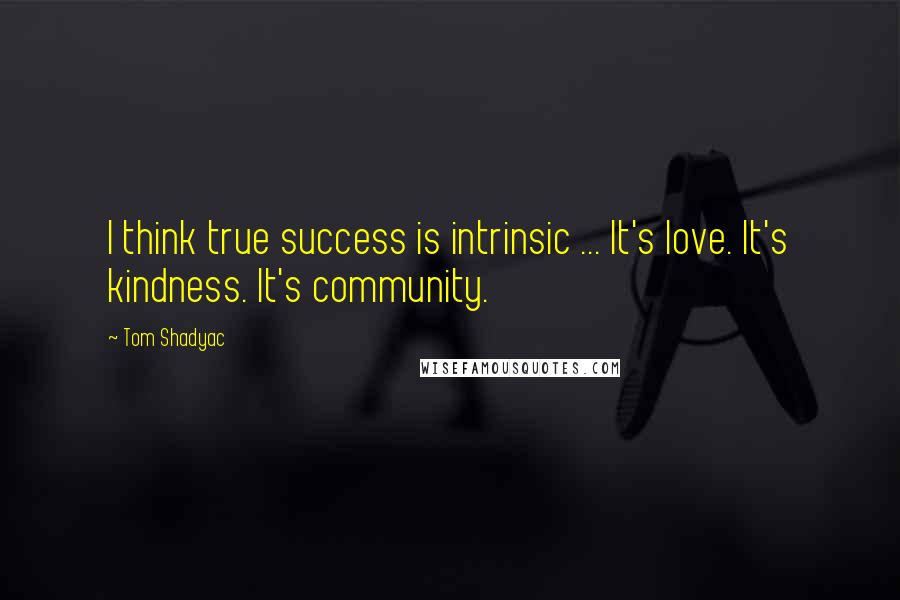 Tom Shadyac Quotes: I think true success is intrinsic ... It's love. It's kindness. It's community.