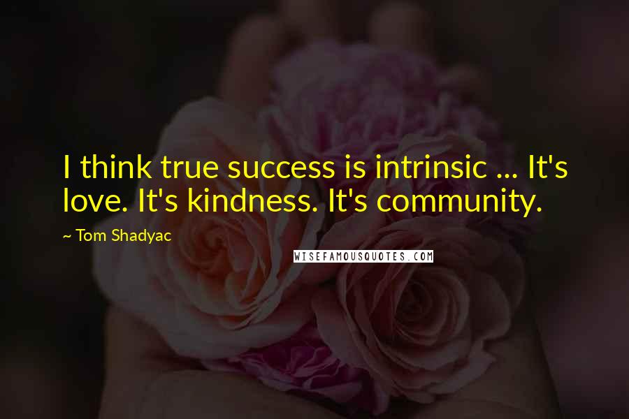 Tom Shadyac Quotes: I think true success is intrinsic ... It's love. It's kindness. It's community.