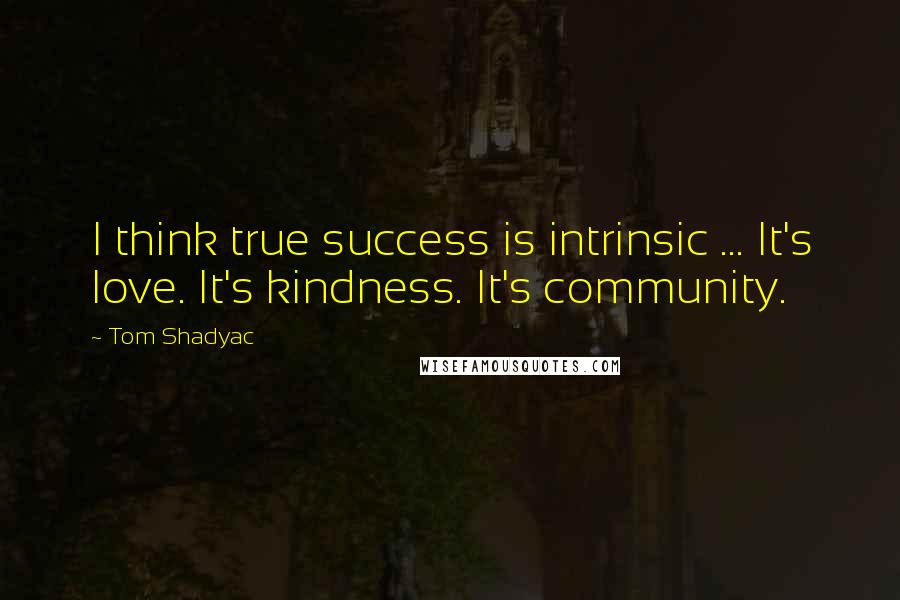 Tom Shadyac Quotes: I think true success is intrinsic ... It's love. It's kindness. It's community.