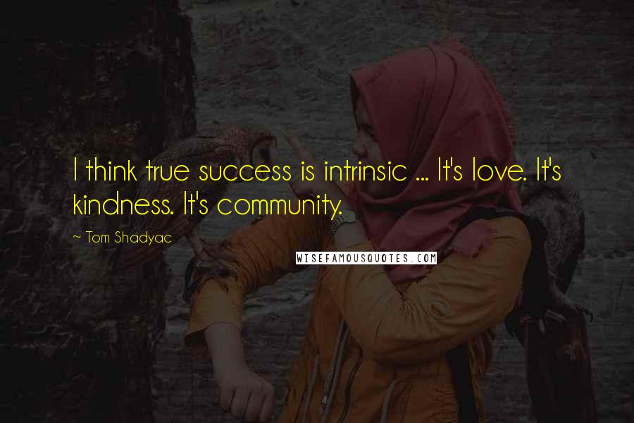 Tom Shadyac Quotes: I think true success is intrinsic ... It's love. It's kindness. It's community.