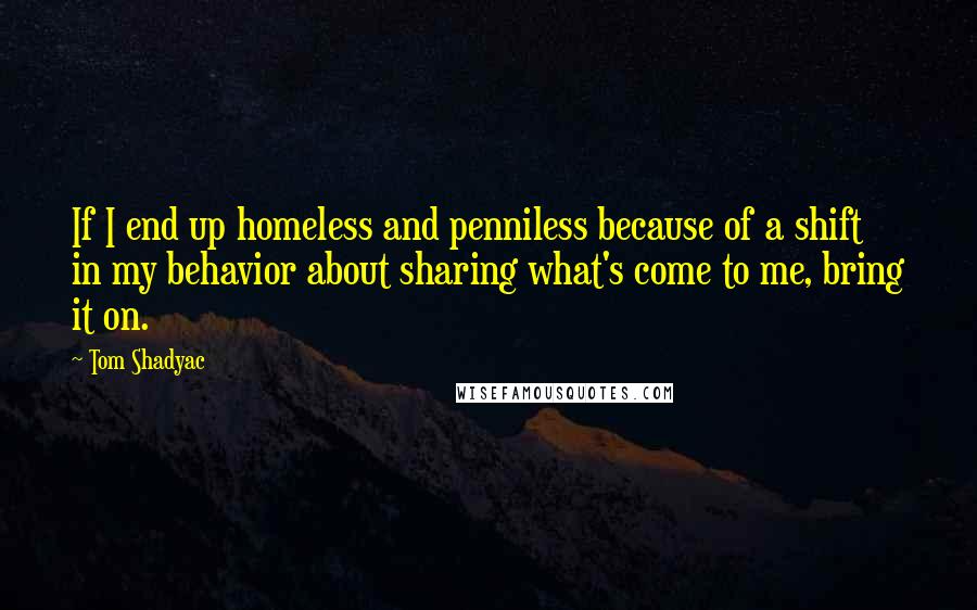 Tom Shadyac Quotes: If I end up homeless and penniless because of a shift in my behavior about sharing what's come to me, bring it on.