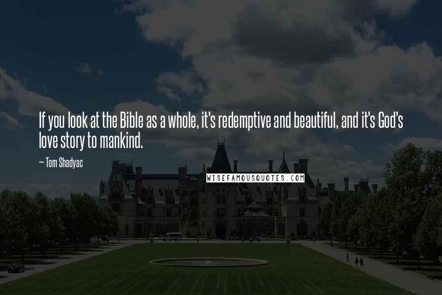 Tom Shadyac Quotes: If you look at the Bible as a whole, it's redemptive and beautiful, and it's God's love story to mankind.