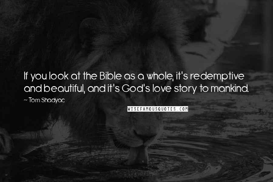 Tom Shadyac Quotes: If you look at the Bible as a whole, it's redemptive and beautiful, and it's God's love story to mankind.