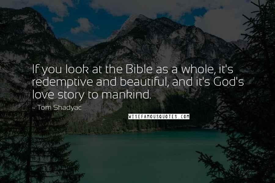 Tom Shadyac Quotes: If you look at the Bible as a whole, it's redemptive and beautiful, and it's God's love story to mankind.