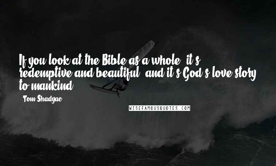 Tom Shadyac Quotes: If you look at the Bible as a whole, it's redemptive and beautiful, and it's God's love story to mankind.