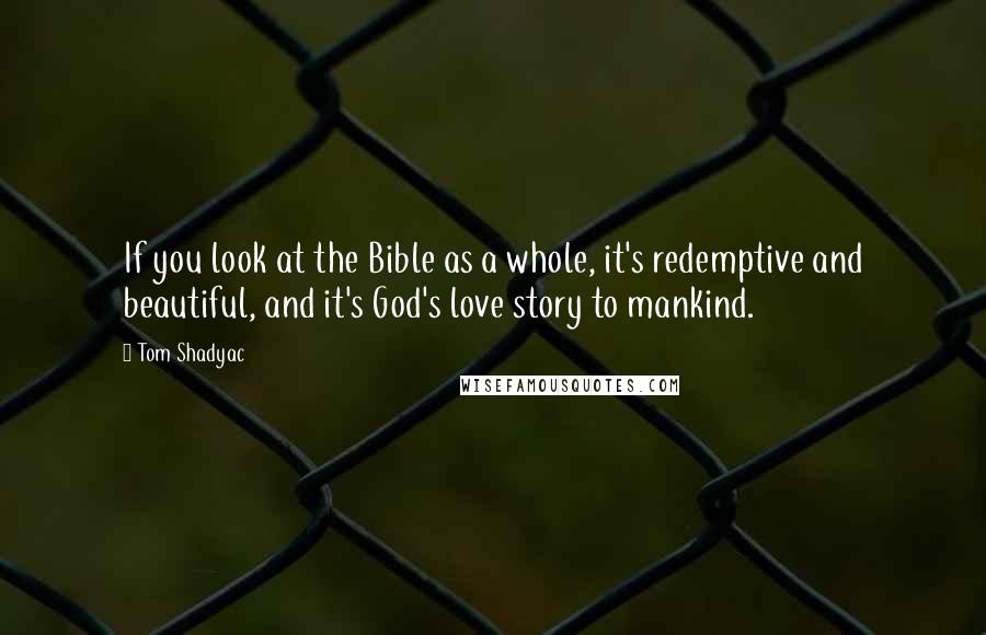 Tom Shadyac Quotes: If you look at the Bible as a whole, it's redemptive and beautiful, and it's God's love story to mankind.