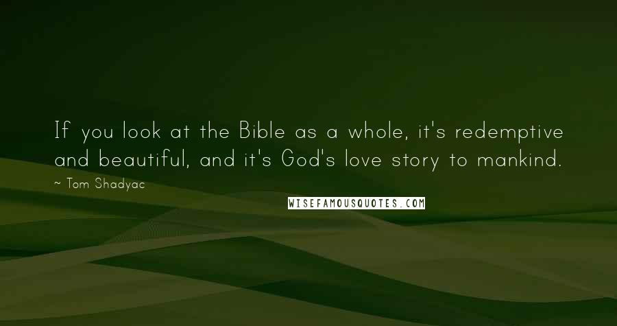 Tom Shadyac Quotes: If you look at the Bible as a whole, it's redemptive and beautiful, and it's God's love story to mankind.