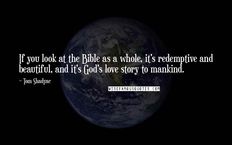 Tom Shadyac Quotes: If you look at the Bible as a whole, it's redemptive and beautiful, and it's God's love story to mankind.