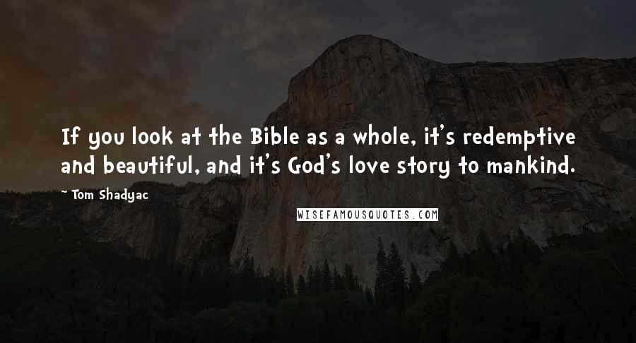 Tom Shadyac Quotes: If you look at the Bible as a whole, it's redemptive and beautiful, and it's God's love story to mankind.