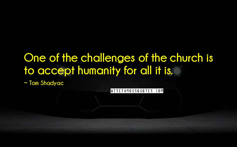 Tom Shadyac Quotes: One of the challenges of the church is to accept humanity for all it is.