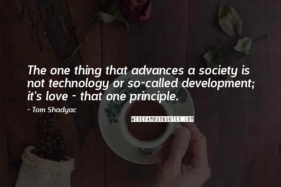 Tom Shadyac Quotes: The one thing that advances a society is not technology or so-called development; it's love - that one principle.