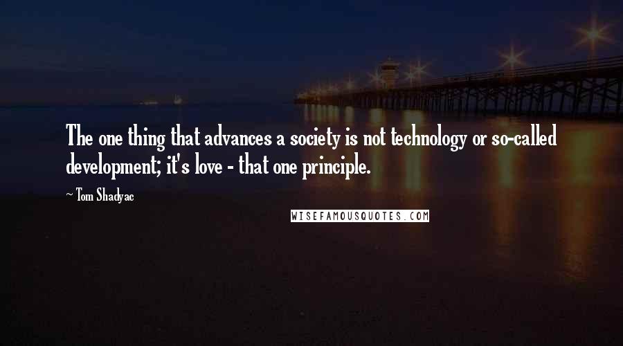 Tom Shadyac Quotes: The one thing that advances a society is not technology or so-called development; it's love - that one principle.