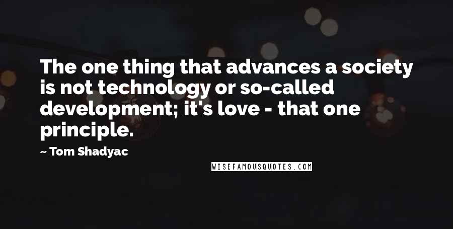 Tom Shadyac Quotes: The one thing that advances a society is not technology or so-called development; it's love - that one principle.