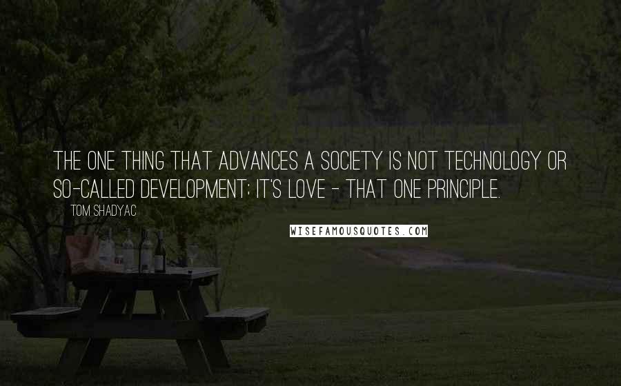 Tom Shadyac Quotes: The one thing that advances a society is not technology or so-called development; it's love - that one principle.