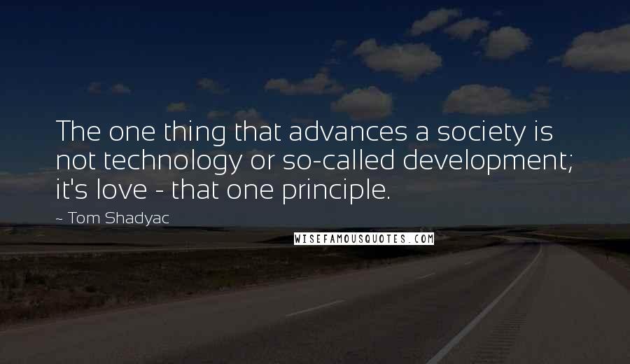 Tom Shadyac Quotes: The one thing that advances a society is not technology or so-called development; it's love - that one principle.