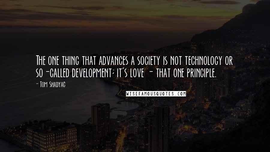 Tom Shadyac Quotes: The one thing that advances a society is not technology or so-called development; it's love - that one principle.