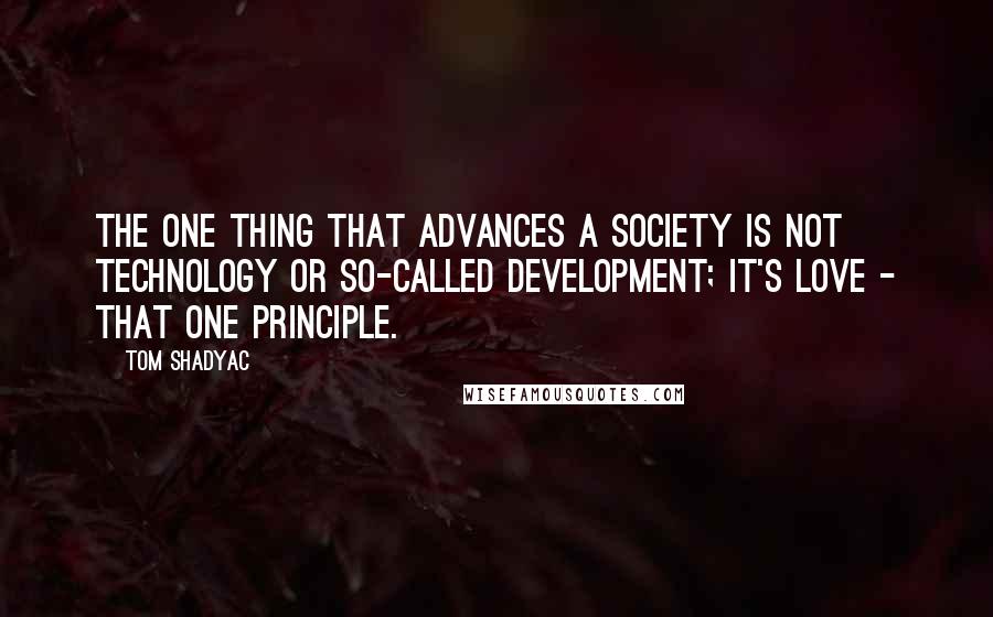 Tom Shadyac Quotes: The one thing that advances a society is not technology or so-called development; it's love - that one principle.