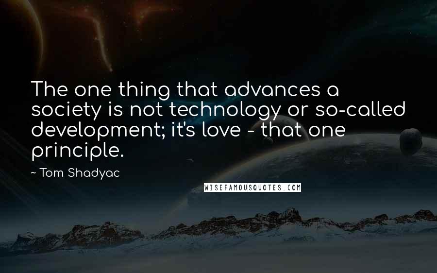Tom Shadyac Quotes: The one thing that advances a society is not technology or so-called development; it's love - that one principle.