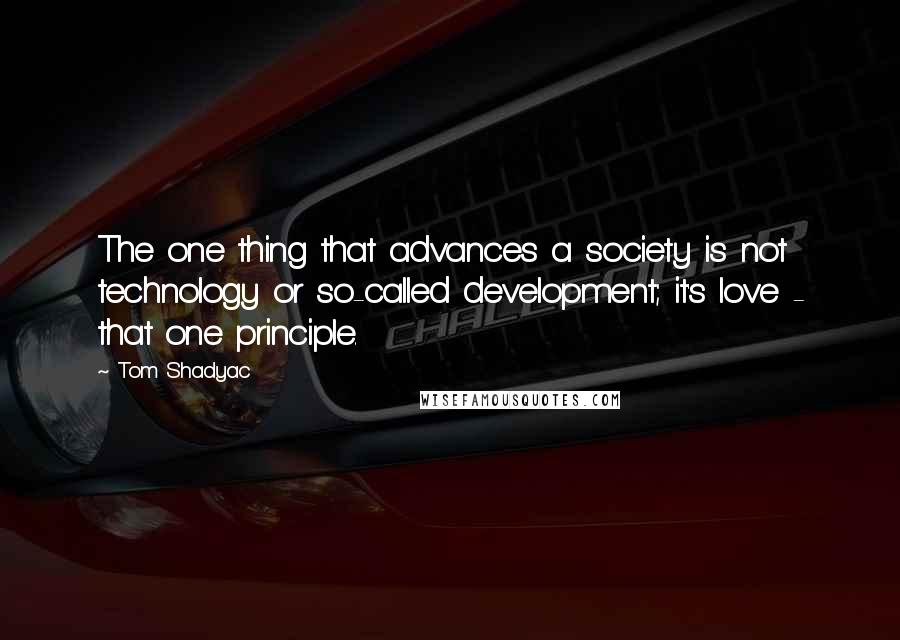 Tom Shadyac Quotes: The one thing that advances a society is not technology or so-called development; it's love - that one principle.