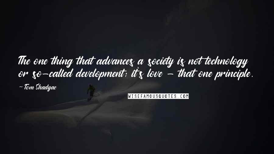 Tom Shadyac Quotes: The one thing that advances a society is not technology or so-called development; it's love - that one principle.