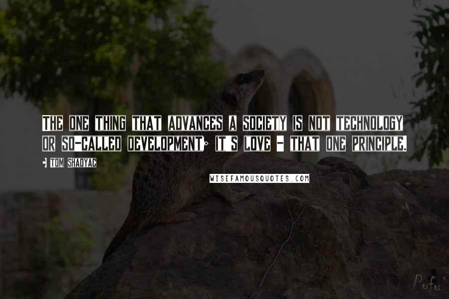 Tom Shadyac Quotes: The one thing that advances a society is not technology or so-called development; it's love - that one principle.