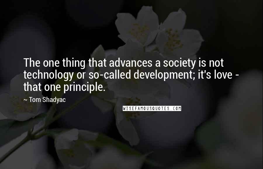 Tom Shadyac Quotes: The one thing that advances a society is not technology or so-called development; it's love - that one principle.