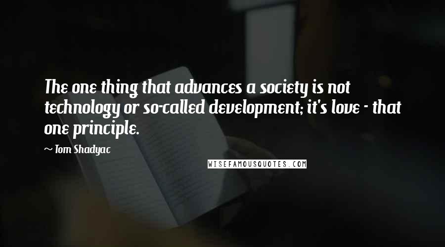 Tom Shadyac Quotes: The one thing that advances a society is not technology or so-called development; it's love - that one principle.