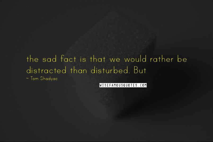 Tom Shadyac Quotes: the sad fact is that we would rather be distracted than disturbed. But