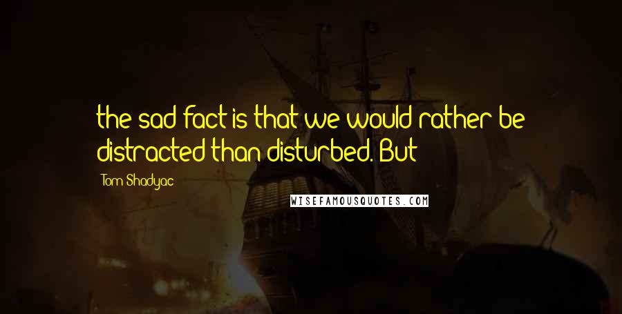 Tom Shadyac Quotes: the sad fact is that we would rather be distracted than disturbed. But