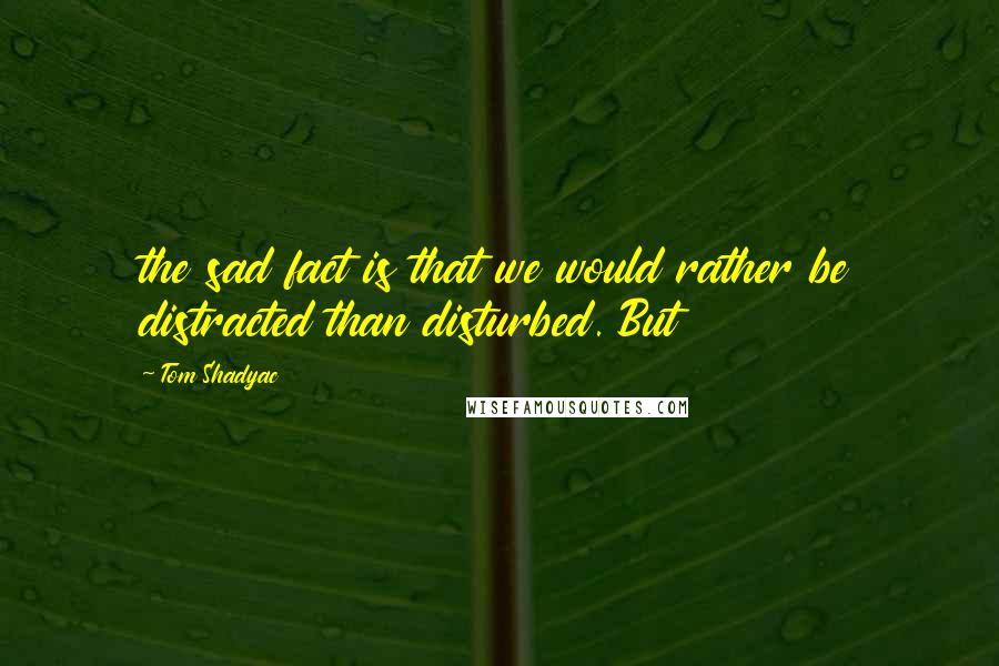 Tom Shadyac Quotes: the sad fact is that we would rather be distracted than disturbed. But