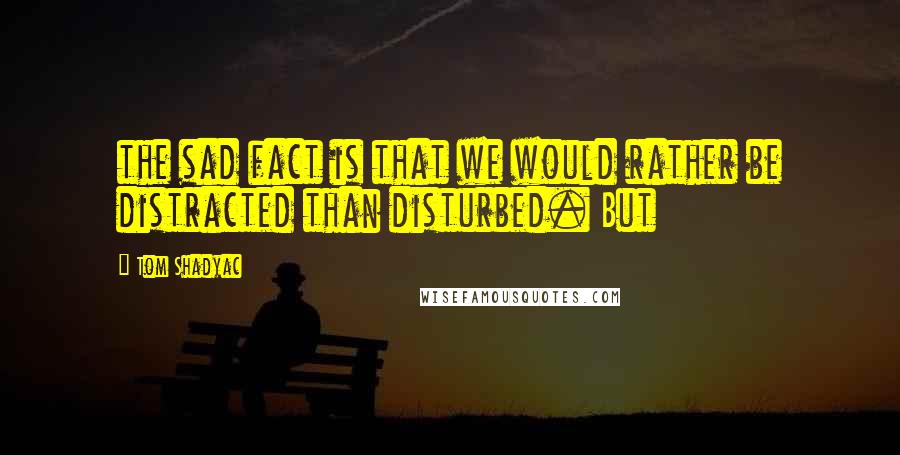 Tom Shadyac Quotes: the sad fact is that we would rather be distracted than disturbed. But