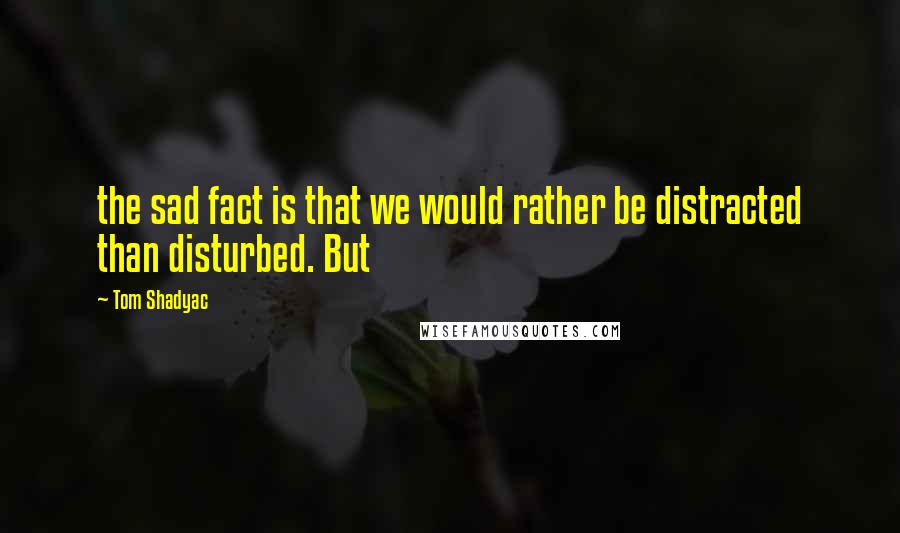 Tom Shadyac Quotes: the sad fact is that we would rather be distracted than disturbed. But