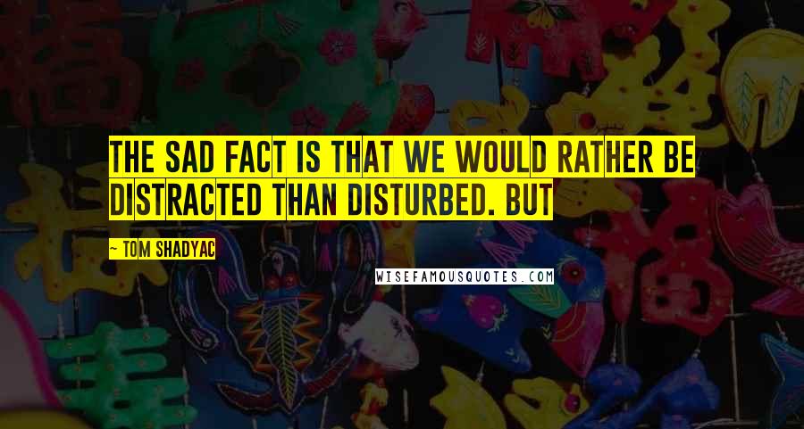 Tom Shadyac Quotes: the sad fact is that we would rather be distracted than disturbed. But