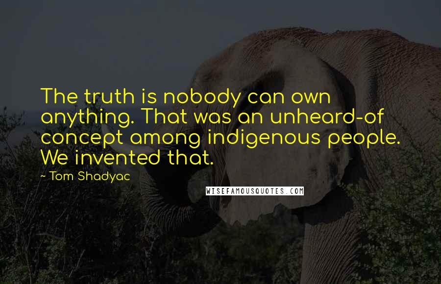 Tom Shadyac Quotes: The truth is nobody can own anything. That was an unheard-of concept among indigenous people. We invented that.